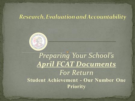 Preparing Your School’s April FCAT Documents For Return Student Achievement - Our Number One Priority.