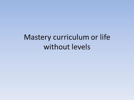 Mastery curriculum or life without levels. What is “mastery”? Baseline assessments and tracking progress without levels What do learning objectives look.
