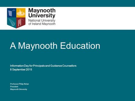 A Maynooth Education Information Day for Principals and Guidance Counsellors 8 September 2015 Professor Philip Nolan President Maynooth University.