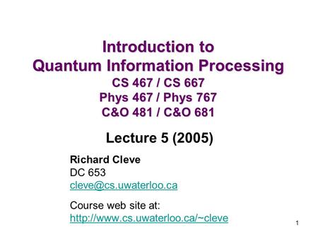 1 Introduction to Quantum Information Processing CS 467 / CS 667 Phys 467 / Phys 767 C&O 481 / C&O 681 Richard Cleve DC 653 Course.