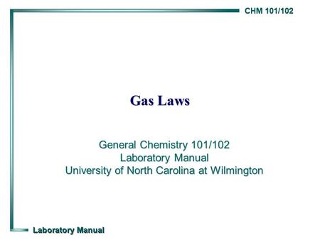 CHM 101/102 Laboratory Manual Gas Laws General Chemistry 101/102 Laboratory Manual University of North Carolina at Wilmington.