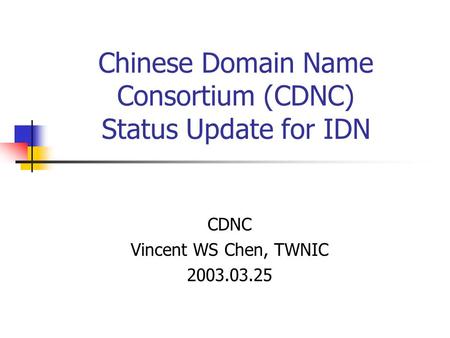 Chinese Domain Name Consortium (CDNC) Status Update for IDN CDNC Vincent WS Chen, TWNIC 2003.03.25.