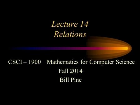 Lecture 14 Relations CSCI – 1900 Mathematics for Computer Science Fall 2014 Bill Pine.