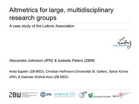 Altmetrics for large, multidisciplinary research groups Alexandra Jobmann (IPN) & Isabella Peters (ZBW) Anita Eppelin (ZB MED), Christian Hoffmann (Universität.