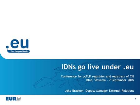 1 IDNs go live under.eu Conference for ccTLD registries and registrars of CIS Bled, Slovenia – 7 September 2009 Joke Braeken, Deputy Manager External Relations.