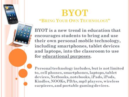 BYOT “B RING Y OUR O WN T ECHNOLOGY ” BYOT is a new trend in education that encourages students to bring and use their own personal mobile technology,