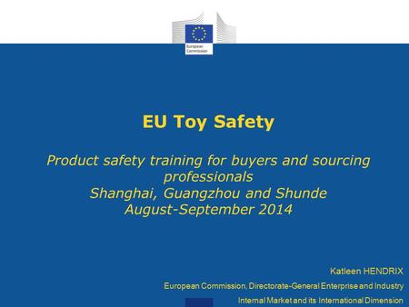 EU Toy Safety Product safety training for buyers and sourcing professionals Shanghai, Guangzhou and Shunde August-September 2014 Katleen HENDRIX European.