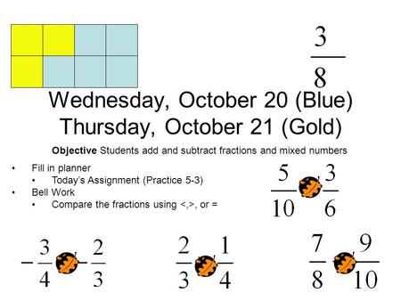 Wednesday, October 20 (Blue) Thursday, October 21 (Gold) Objective Students add and subtract fractions and mixed numbers Fill in planner Today’s Assignment.