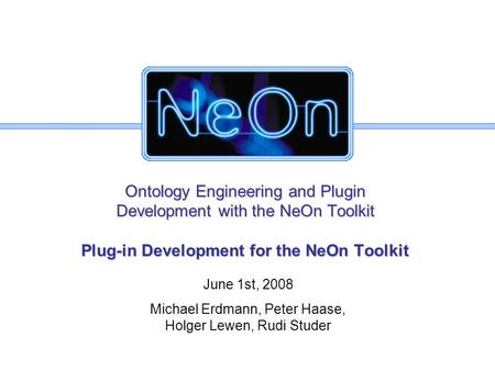 Ontology Engineering and Plugin Development with the NeOn Toolkit Plug-in Development for the NeOn Toolkit June 1st, 2008 Michael Erdmann, Peter Haase,