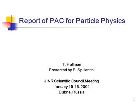 1 Report of PAC for Particle Physics T. Hallman Presented by P. Spillantini JINR Scientific Council Meeting January 15-16, 2004 Dubna, Russia.