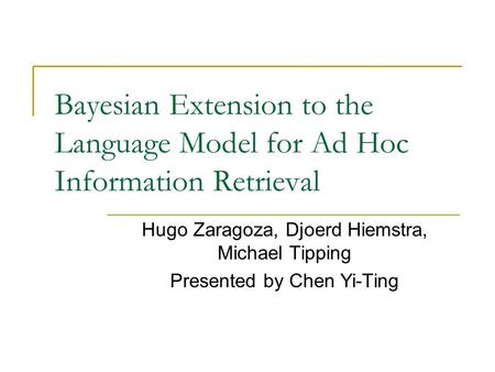 Bayesian Extension to the Language Model for Ad Hoc Information Retrieval Hugo Zaragoza, Djoerd Hiemstra, Michael Tipping Presented by Chen Yi-Ting.