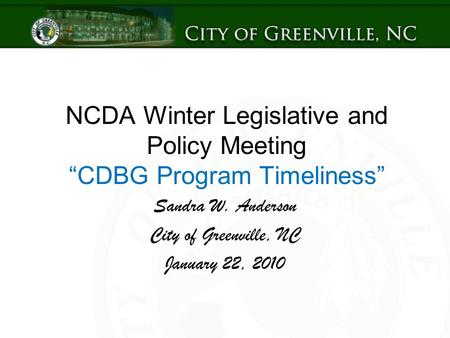 NCDA Winter Legislative and Policy Meeting “CDBG Program Timeliness” Sandra W. Anderson City of Greenville, NC January 22, 2010.