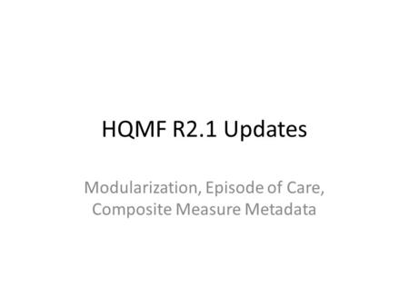 HQMF R2.1 Updates Modularization, Episode of Care, Composite Measure Metadata.