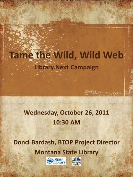 Tame the Wild, Wild Web Library.Next Campaign Wednesday, October 26, 2011 10:30 AM Donci Bardash, BTOP Project Director Montana State Library.