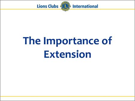 The Importance of Extension. 2Lions Clubs InternationalThe Importance of Extension Why is Extension Important? To rejuvenate and grow membership Because.