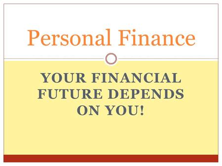 YOUR FINANCIAL FUTURE DEPENDS ON YOU! Personal Finance.