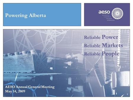 Powering Alberta AESO Annual General Meeting May 14, 2009 Reliable Power Reliable Markets Reliable People.
