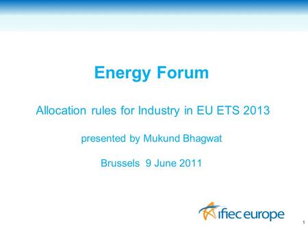 Energy Forum Allocation rules for Industry in EU ETS 2013 presented by Mukund Bhagwat Brussels 9 June 2011 1.