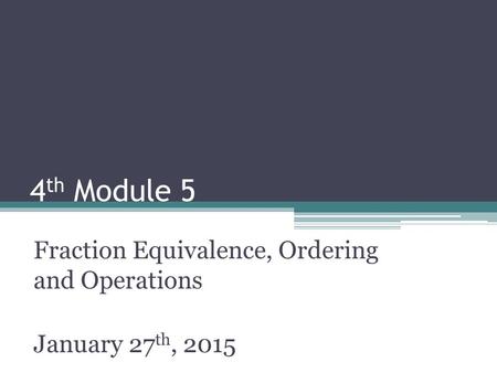 4 th Module 5 Fraction Equivalence, Ordering and Operations January 27 th, 2015.