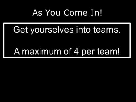 As You Come In! Get yourselves into teams. A maximum of 4 per team!