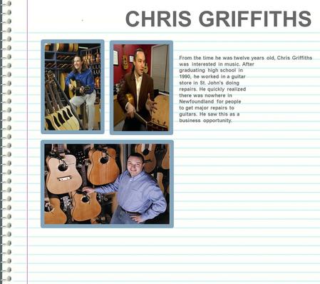 ` From the time he was twelve years old, Chris Griffiths was interested in music. After graduating high school in 1990, he worked in a guitar store in.