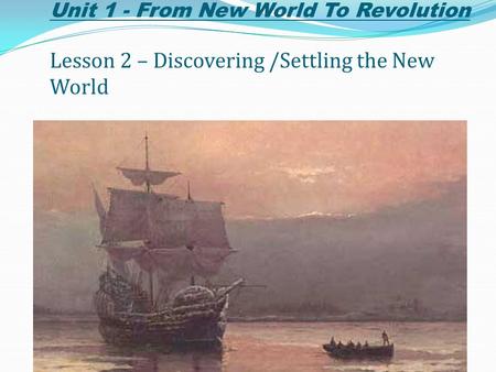 Unit 1 - From New World To Revolution Lesson 2 – Discovering /Settling the New World.