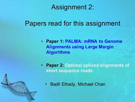 Assignment 2: Papers read for this assignment Paper 1: PALMA: mRNA to Genome Alignments using Large Margin Algorithms Paper 2: Optimal spliced alignments.
