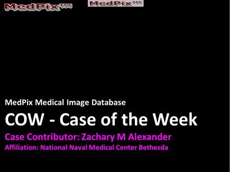 MedPix Medical Image Database COW - Case of the Week Case Contributor: Zachary M Alexander Affiliation: National Naval Medical Center Bethesda.