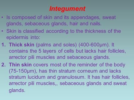 Integument Is composed of skin and its appendages, sweat glands, sebaceous glands, hair and nails. Skin is classified according to the thickness of the.