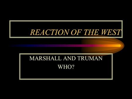 REACTION OF THE WEST MARSHALL AND TRUMAN WHO?. THE TRUMAN DOCTRINE.