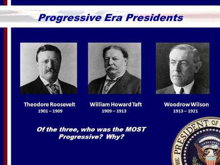 Progressive Era Presidents Of the three, who was the MOST Progressive? Why? Theodore Roosevelt William Howard Taft Woodrow Wilson 1901 – 1909 1909 – 1913.
