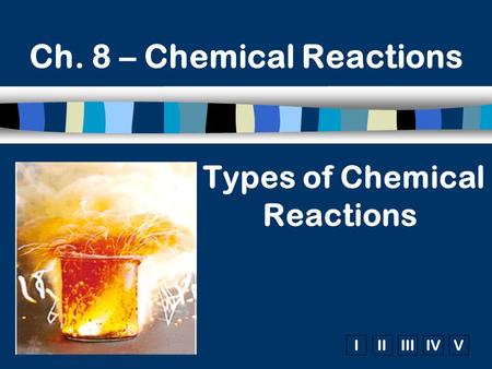 IIIIIIIVV Types of Chemical Reactions Ch. 8 – Chemical Reactions.