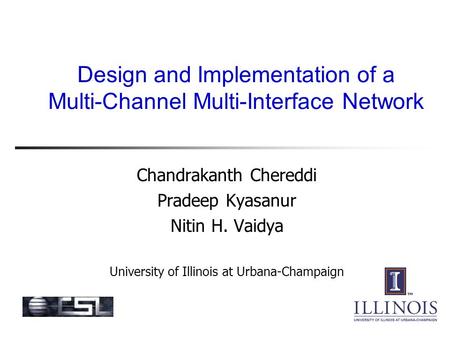 Design and Implementation of a Multi-Channel Multi-Interface Network Chandrakanth Chereddi Pradeep Kyasanur Nitin H. Vaidya University of Illinois at Urbana-Champaign.