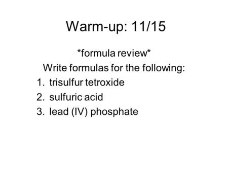 Warm-up: 11/15 *formula review* Write formulas for the following: 1.trisulfur tetroxide 2.sulfuric acid 3.lead (IV) phosphate.