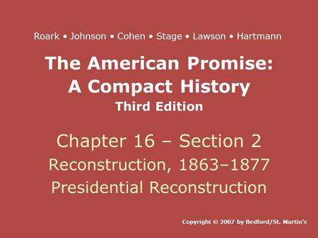 The American Promise: A Compact History Third Edition Chapter 16 – Section 2 Reconstruction, 1863–1877 Presidential Reconstruction Copyright © 2007 by.