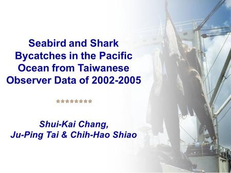 Seabird and Shark Bycatches in the Pacific Ocean from Taiwanese Observer Data of 2002-2005 ******** Shui-Kai Chang, Ju-Ping Tai & Chih-Hao Shiao.