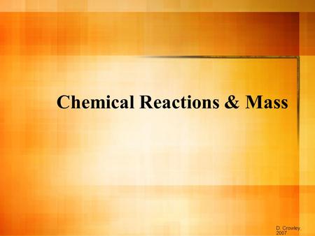 Chemical Reactions & Mass D. Crowley, 2007. Chemical Reactions & Mass To understand that mass is conserved during a reaction.