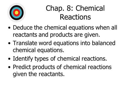 Chap. 8: Chemical Reactions Deduce the chemical equations when all reactants and products are given. Translate word equations into balanced chemical equations.