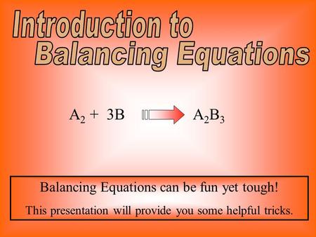 A 2 + 3BA2B3A2B3 Balancing Equations can be fun yet tough! This presentation will provide you some helpful tricks.