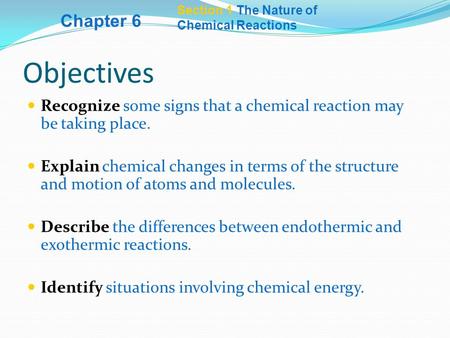 Section 1 The Nature of Chemical Reactions Objectives Recognize some signs that a chemical reaction may be taking place. Explain chemical changes in terms.
