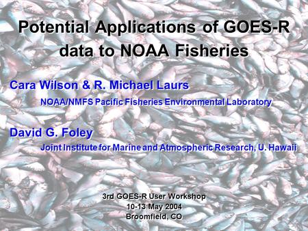 Potential Applications of GOES-R data to NOAA Fisheries Cara Wilson & R. Michael Laurs NOAA/NMFS Pacific Fisheries Environmental Laboratory David G. Foley.