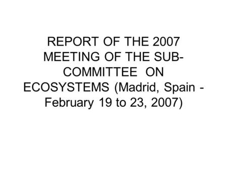 REPORT OF THE 2007 MEETING OF THE SUB- COMMITTEE ON ECOSYSTEMS (Madrid, Spain - February 19 to 23, 2007)