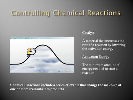 Catalyst A material that increases the rate of a reaction by lowering the activation energy Activation Energy The minimum amount of energy needed to start.