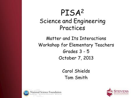PISA 2 Science and Engineering Practices Matter and Its Interactions Workshop for Elementary Teachers Grades 3 - 5 October 7, 2013 Carol Shields Tom Smith.