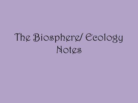 The Biosphere/ Ecology Notes What is Ecology? Scientific study of interactions among organisms and between organisms and their environment.