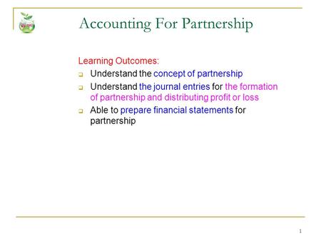 1 Accounting For Partnership Learning Outcomes:  Understand the concept of partnership  Understand the journal entries for the formation of partnership.