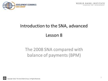 Copyright 2010, The World Bank Group. All Rights Reserved. Introduction to the SNA, advanced Lesson 8 The 2008 SNA compared with balance of payments (BPM)