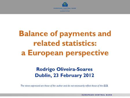Balance of payments and related statistics: a European perspective Rodrigo Oliveira-Soares Dublin, 23 February 2012 The views expressed are those of the.