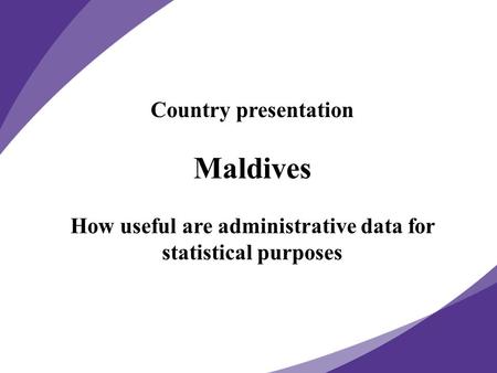Country presentation Maldives How useful are administrative data for statistical purposes.