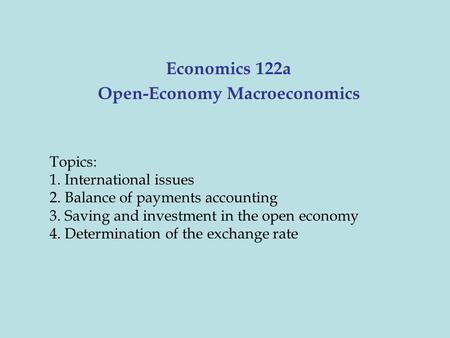 Economics 122a Open-Economy Macroeconomics Topics: 1. International issues 2. Balance of payments accounting 3. Saving and investment in the open economy.